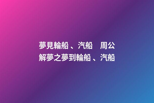 夢見輪船、汽船　周公解夢之夢到輪船、汽船